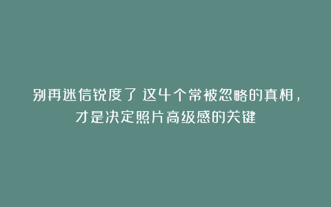 别再迷信锐度了！这4个常被忽略的真相，才是决定照片高级感的关键