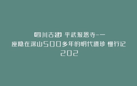 【四川古建】平武报恩寺–一座隐在深山500多年的明代遗珍|慢行记（202）