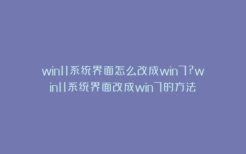 win11系统界面怎么改成win7?win11系统界面改成win7的方法