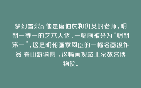 梦幻雪梨a：他是唐伯虎和仇英的老师，明朝一等一的艺术大佬，一幅画被誉为“明朝第一”，这是明朝画家周臣的一幅名画级作品《春山游骑图》，这幅画现藏北京故宫博物院。