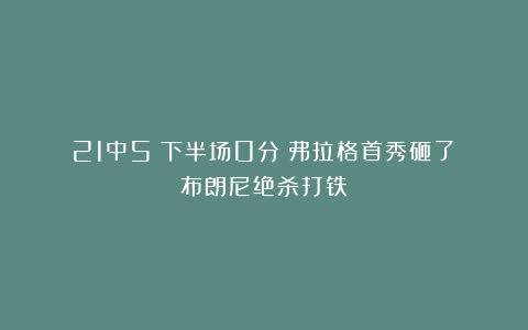 21中5！下半场0分！弗拉格首秀砸了！布朗尼绝杀打铁