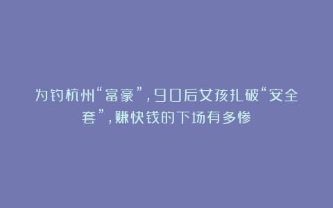 为钓杭州“富豪”，90后女孩扎破“安全套”，赚快钱的下场有多惨