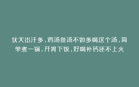 伏天出汗多，鸡汤鱼汤不如多喝这个汤，简单煮一锅，开胃下饭，好喝补钙还不上火！