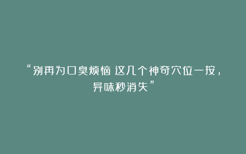 “别再为口臭烦恼！这几个神奇穴位一按，异味秒消失”