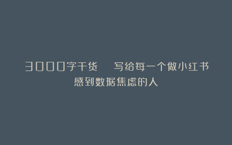 3000字干货 | 写给每一个做小红书感到数据焦虑的人
