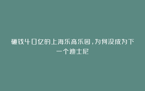 砸钱40亿的上海乐高乐园，为何没成为下一个迪士尼？