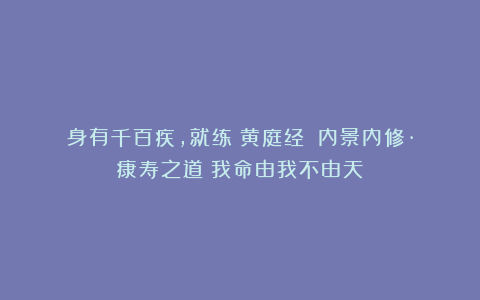 身有千百疾，就练《黄庭经》：内景内修·康寿之道（我命由我不由天）