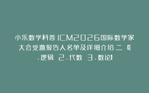 小乐数学科普：ICM2026国际数学家大会受邀报告人名单及详细介绍（二）【1.逻辑 2.代数 3.数论】