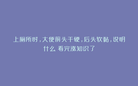 上厕所时,大便前头干硬,后头软黏,说明什么?看完涨知识了