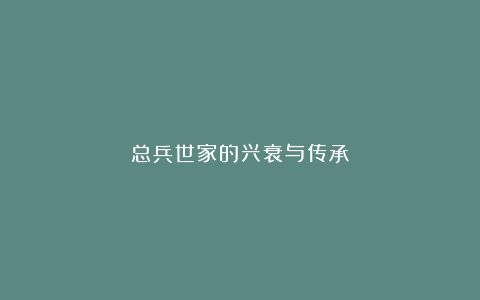 总兵世家的兴衰与传承