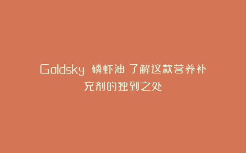 Goldsky 磷虾油:了解这款营养补充剂的独到之处