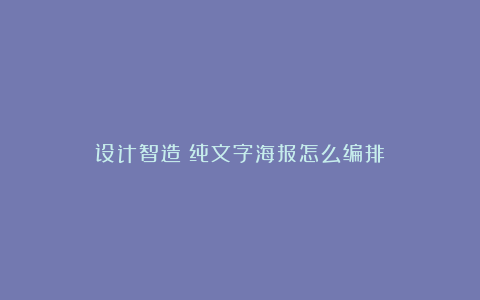 设计智造：纯文字海报怎么编排？