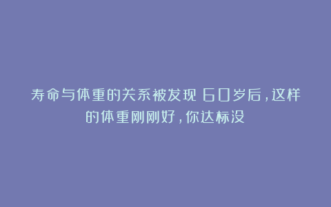 寿命与体重的关系被发现：60岁后，这样的体重刚刚好，你达标没？