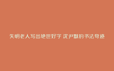 失明老人写出绝世好字！沈尹默的书法奇迹