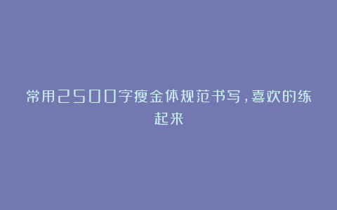 常用2500字瘦金体规范书写，喜欢的练起来
