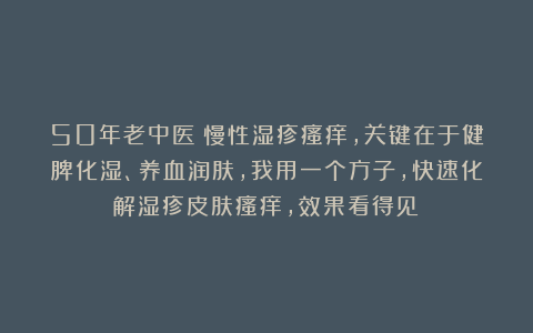 50年老中医：慢性湿疹瘙痒，关键在于健脾化湿、养血润肤，我用一个方子，快速化解湿疹皮肤瘙痒，效果看得见！