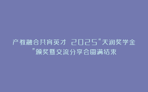 产教融合共育英才 2025“天润奖学金”颁奖暨交流分享会圆满结束
