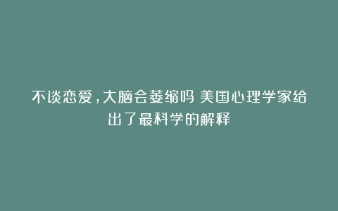 不谈恋爱，大脑会萎缩吗？美国心理学家给出了最科学的解释