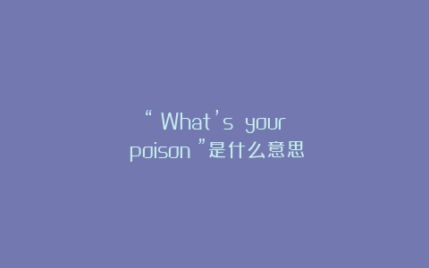 “ What’s your poison ”是什么意思⁉️