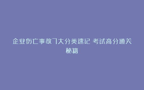 企业伤亡事故7大分类速记！考试高分通关秘籍！