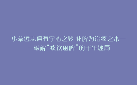 小草远志俱有宁心之妙：补脾为治痰之本——破解“痰饮困脾”的千年迷局