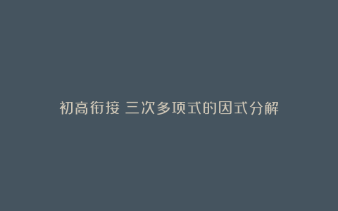 初高衔接：三次多项式的因式分解