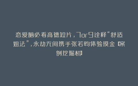 恋爱脑必看高德短片，7or9诠释“舒适姐法”，永劫无间携手张若昀体验摸金【案例挖掘机】