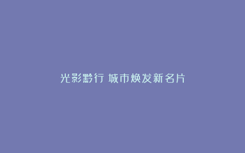光影黔行：城市焕发新名片