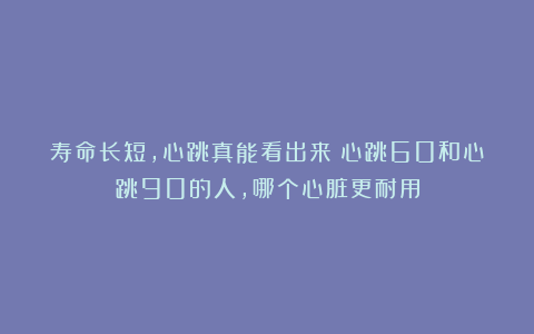寿命长短，心跳真能看出来？心跳60和心跳90的人，哪个心脏更耐用