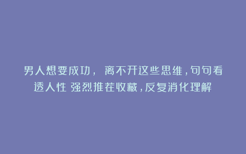 男人想要成功， 离不开这些思维，句句看透人性（强烈推荐收藏，反复消化理解）