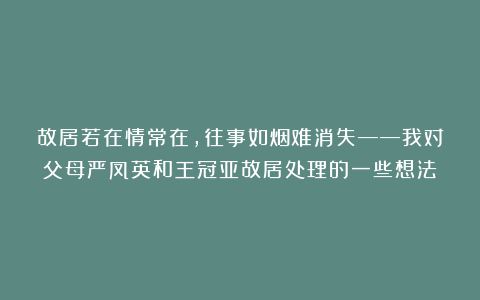 故居若在情常在，往事如烟难消失——我对父母严凤英和王冠亚故居处理的一些想法