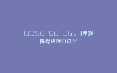 BOSE QC Ultra II评测：降噪旗舰再进化