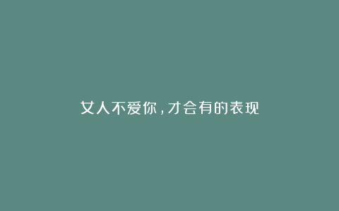 女人不爱你，才会有的表现