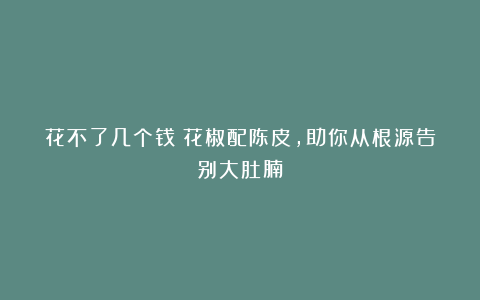花不了几个钱！花椒配陈皮，助你从根源告别大肚腩！