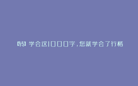 【转】学会这1000字，您就学会了行楷