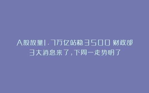 A股放量1.7万亿站稳3500！财政部3大消息来了，下周一走势明了