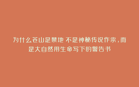 为什么苍山是禁地？不是神秘传说作祟，而是大自然用生命写下的警告书！
