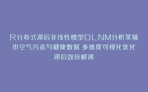 R分布式滞后非线性模型DLNM分析某城市空气污染与健康数据：多维度可视化优化滞后效应解读