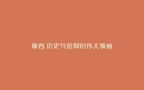 摩西：历史与信仰的伟大领袖