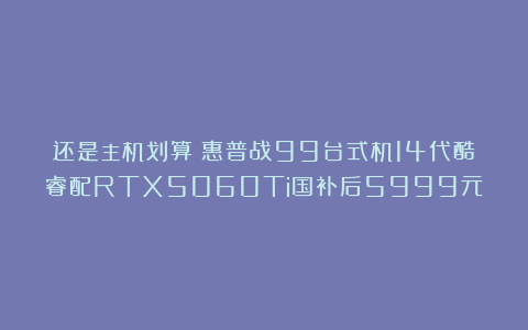还是主机划算！惠普战99台式机14代酷睿配RTX5060Ti国补后5999元