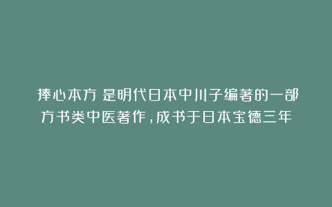 《捧心本方》是明代日本中川子编著的一部方书类中医著作，成书于日本宝德三年