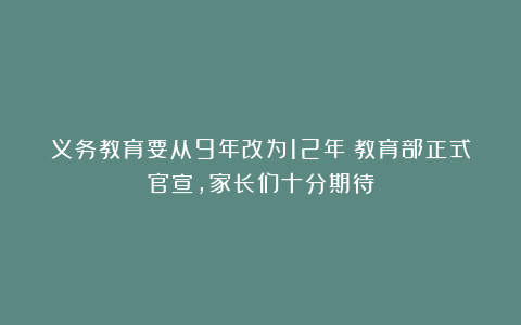 义务教育要从9年改为12年？教育部正式官宣，家长们十分期待