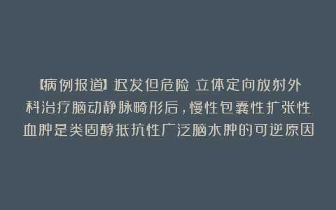 【病例报道】迟发但危险:立体定向放射外科治疗脑动静脉畸形后,慢性包囊性扩张性血肿是类固醇抵抗性广泛脑水肿的可逆原因