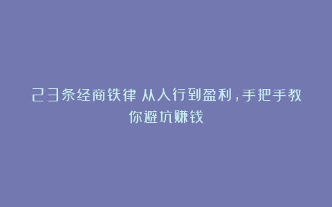 23条经商铁律：从入行到盈利，手把手教你避坑赚钱