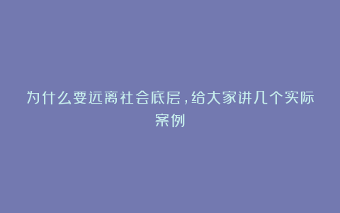 为什么要远离社会底层，给大家讲几个实际案例