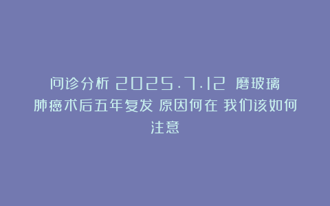 问诊分析（2025.7.12）：磨玻璃肺癌术后五年复发！原因何在？我们该如何注意？