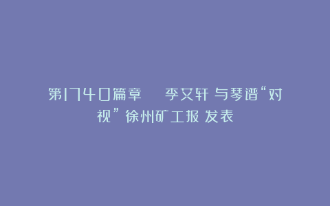 第1740篇章 | 李艾轩：与琴谱“对视”《徐州矿工报》发表