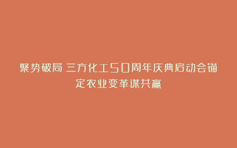 聚势破局！三方化工50周年庆典启动会锚定农业变革谋共赢！