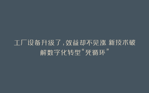 工厂设备升级了，效益却不见涨？新技术破解数字化转型“死循环”