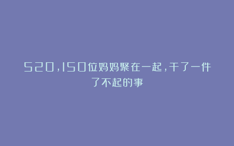 520，150位妈妈聚在一起，干了一件了不起的事！